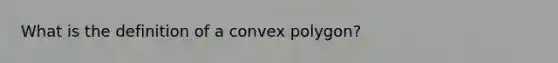 What is the definition of a <a href='https://www.questionai.com/knowledge/kl2JgUeUBS-convex-polygon' class='anchor-knowledge'>convex polygon</a>?