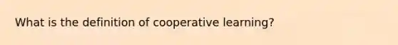 What is the definition of cooperative learning?