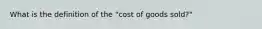 What is the definition of the "cost of goods sold?"