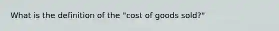 What is the definition of the "cost of goods sold?"