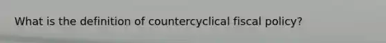 What is the definition of countercyclical fiscal policy?