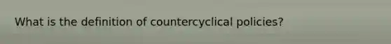 What is the definition of countercyclical policies?