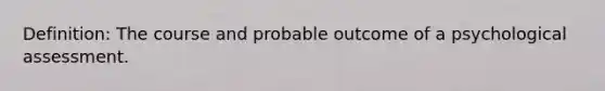 Definition: The course and probable outcome of a psychological assessment.