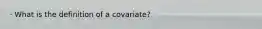 · What is the definition of a covariate?