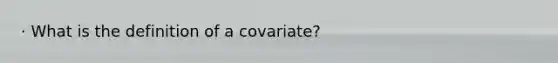 · What is the definition of a covariate?