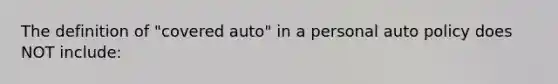 The definition of "covered auto" in a personal auto policy does NOT include: