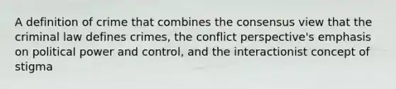 A definition of crime that combines the consensus view that the criminal law defines crimes, the conflict perspective's emphasis on political power and control, and the interactionist concept of stigma