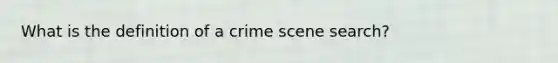 What is the definition of a crime scene search?