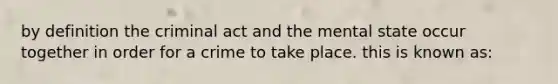 by definition the criminal act and the mental state occur together in order for a crime to take place. this is known as: