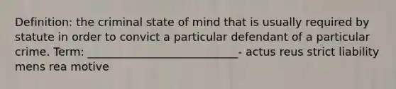 Definition: the criminal state of mind that is usually required by statute in order to convict a particular defendant of a particular crime. Term: ___________________________- actus reus strict liability mens rea motive