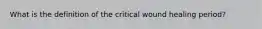 What is the definition of the critical wound healing period?