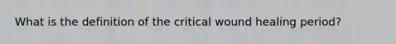 What is the definition of the critical wound healing period?