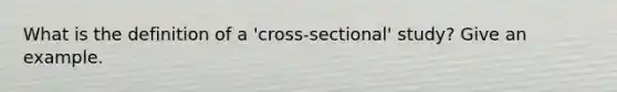 What is the definition of a 'cross-sectional' study? Give an example.