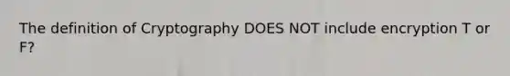 The definition of Cryptography DOES NOT include encryption T or F?