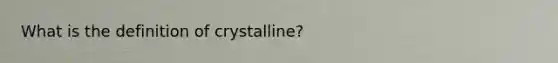 What is the definition of crystalline?