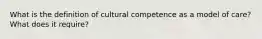 What is the definition of cultural competence as a model of care? What does it require?