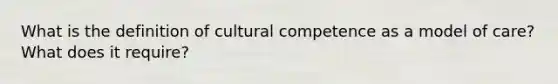 What is the definition of cultural competence as a model of care? What does it require?