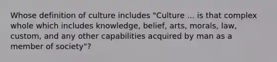 Whose definition of culture includes "Culture ... is that complex whole which includes knowledge, belief, arts, morals, law, custom, and any other capabilities acquired by man as a member of society"?