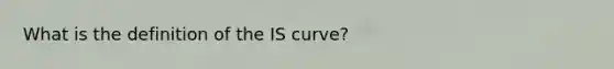 What is the definition of the IS curve?