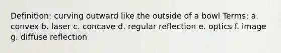 Definition: curving outward like the outside of a bowl Terms: a. convex b. laser c. concave d. regular reflection e. optics f. image g. diffuse reflection