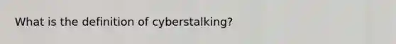 What is the definition of cyberstalking?