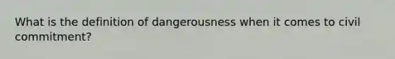 What is the definition of dangerousness when it comes to civil commitment?