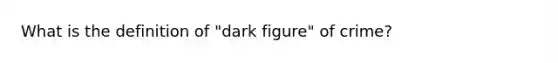 What is the definition of "dark figure" of crime?