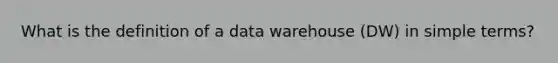 What is the definition of a data warehouse (DW) in simple terms?