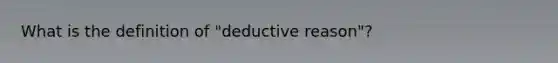 What is the definition of "deductive reason"?