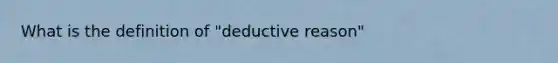 What is the definition of "deductive reason"