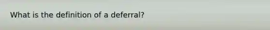 What is the definition of a deferral?