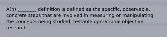 A(n) ________ definition is defined as the specific, observable, concrete steps that are involved in measuring or manipulating the concepts being studied. testable operational objective research