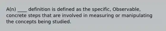 A(n) ____ definition is defined as the specific, Observable, concrete steps that are involved in measuring or manipulating the concepts being studied.