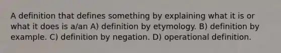 A definition that defines something by explaining what it is or what it does is a/an A) definition by etymology. B) definition by example. C) definition by negation. D) operational definition.