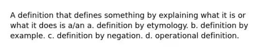 A definition that defines something by explaining what it is or what it does is a/an a. definition by etymology. b. definition by example. c. definition by negation. d. operational definition.