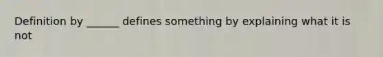 Definition by ______ defines something by explaining what it is not