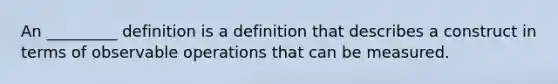 An _________ definition is a definition that describes a construct in terms of observable operations that can be measured.