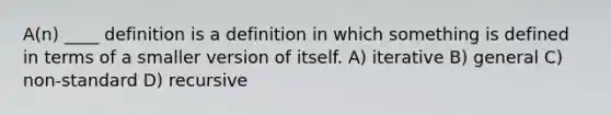 A(n) ____ definition is a definition in which something is defined in terms of a smaller version of itself. A) iterative B) general C) non-standard D) recursive