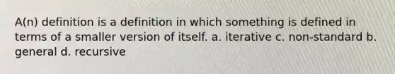 A(n) definition is a definition in which something is defined in terms of a smaller version of itself. a. iterative c. non-standard b. general d. recursive