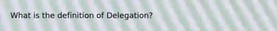 What is the definition of Delegation?