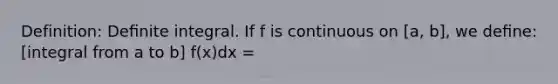 Definition: Deﬁnite integral. If f is continuous on [a, b], we deﬁne: [integral from a to b] f(x)dx =