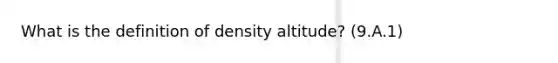 What is the definition of density altitude? (9.A.1)