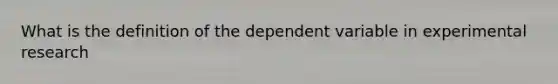 What is the definition of the dependent variable in experimental research