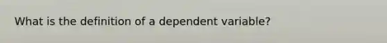 What is the definition of a dependent variable?