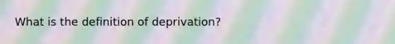 What is the definition of deprivation?