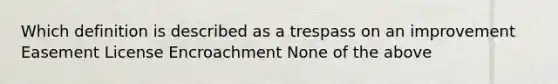 Which definition is described as a trespass on an improvement Easement License Encroachment None of the above