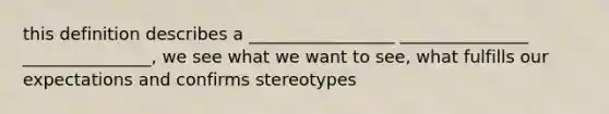 this definition describes a _________________ _______________ _______________, we see what we want to see, what fulfills our expectations and confirms stereotypes