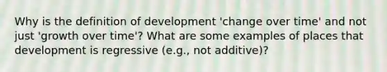 Why is the definition of development 'change over time' and not just 'growth over time'? What are some examples of places that development is regressive (e.g., not additive)?