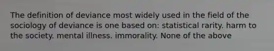 The definition of deviance most widely used in the field of the sociology of deviance is one based on: statistical rarity. harm to the society. mental illness. immorality. None of the above