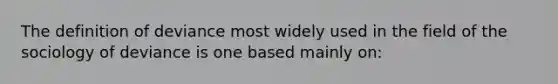 The definition of deviance most widely used in the field of the sociology of deviance is one based mainly on: